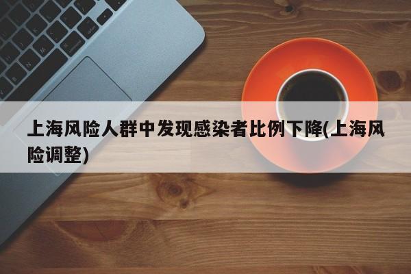 上海风险人群中发现感染者比例下降(上海风险调整)