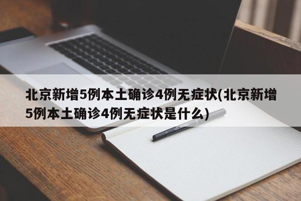 北京新增5例本土确诊4例无症状(北京新增5例本土确诊4例无症状是什么)