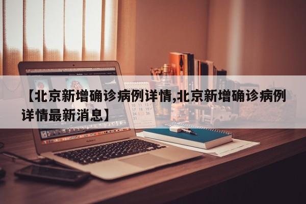 【北京新增确诊病例详情,北京新增确诊病例详情最新消息】