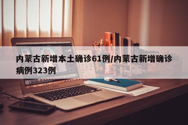 内蒙古新增本土确诊61例/内蒙古新增确诊病例323例