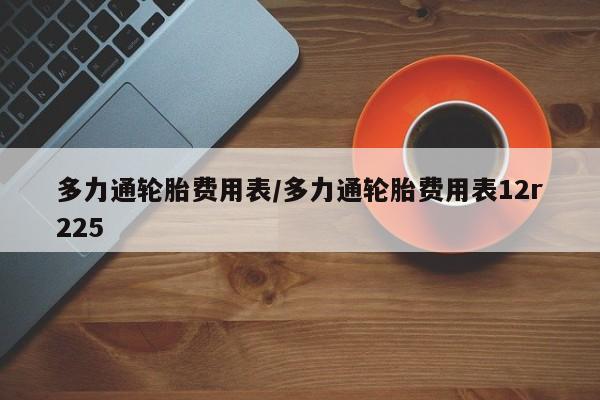 多力通轮胎费用表/多力通轮胎费用表12r225