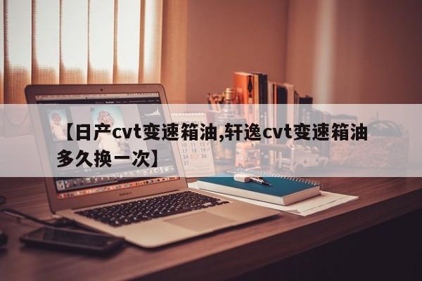 【日产cvt变速箱油,轩逸cvt变速箱油多久换一次】