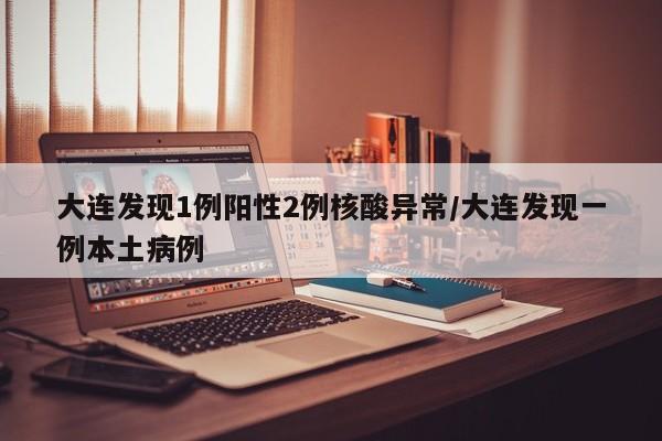 大连发现1例阳性2例核酸异常/大连发现一例本土病例