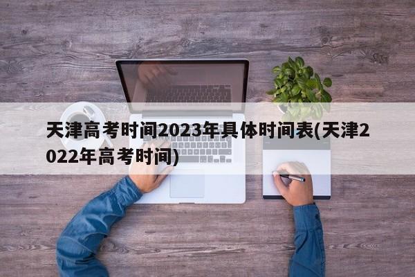 天津高考时间2023年具体时间表(天津2022年高考时间)