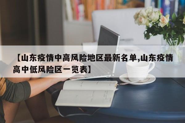 【山东疫情中高风险地区最新名单,山东疫情高中低风险区一览表】