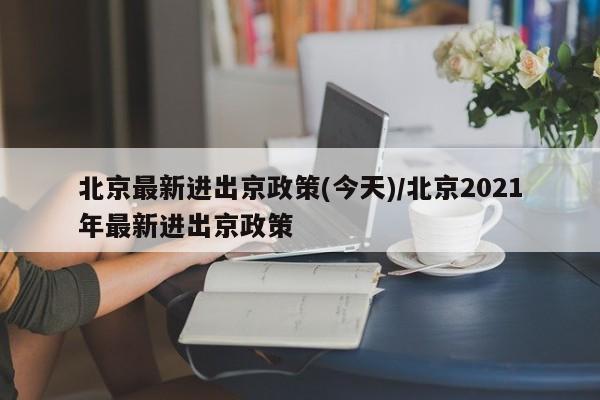 北京最新进出京政策(今天)/北京2021年最新进出京政策