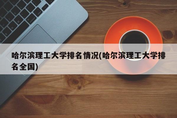 哈尔滨理工大学排名情况(哈尔滨理工大学排名全国)