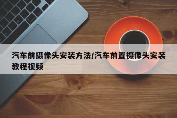 汽车前摄像头安装方法/汽车前置摄像头安装教程视频