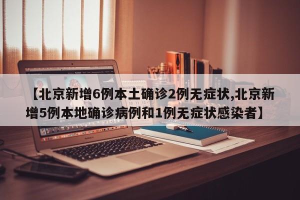 【北京新增6例本土确诊2例无症状,北京新增5例本地确诊病例和1例无症状感染者】