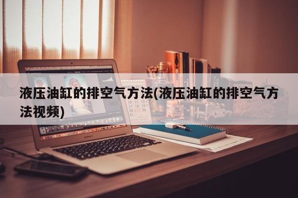 液压油缸的排空气方法(液压油缸的排空气方法视频)