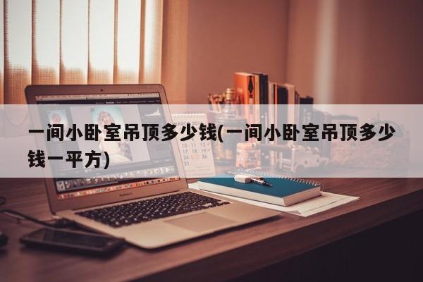 一间小卧室吊顶多少钱(一间小卧室吊顶多少钱一平方)