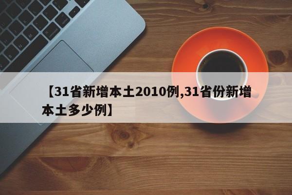 【31省新增本土2010例,31省份新增本土多少例】