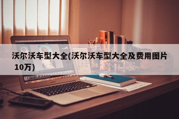 沃尔沃车型大全(沃尔沃车型大全及费用图片 10万)
