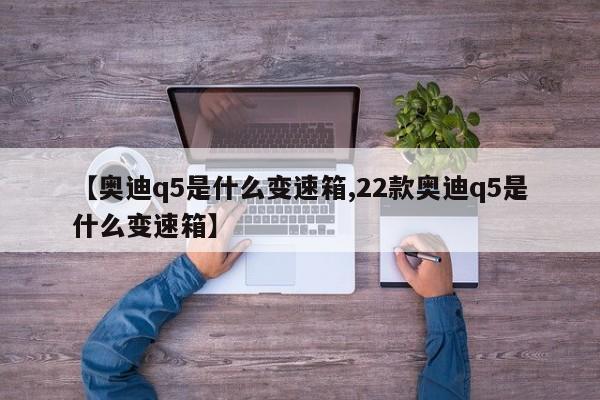 【奥迪q5是什么变速箱,22款奥迪q5是什么变速箱】