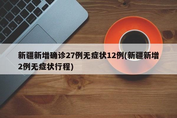 新疆新增确诊27例无症状12例(新疆新增2例无症状行程)