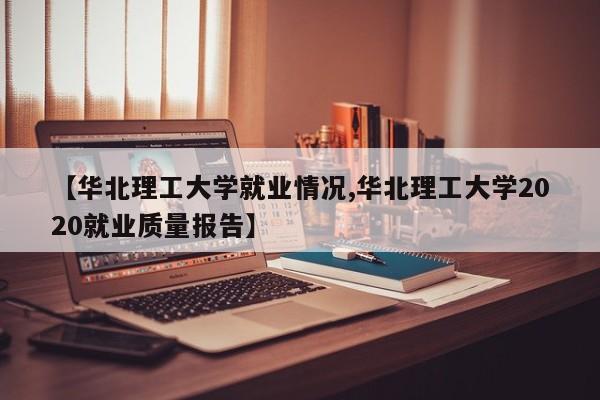 【华北理工大学就业情况,华北理工大学2020就业质量报告】