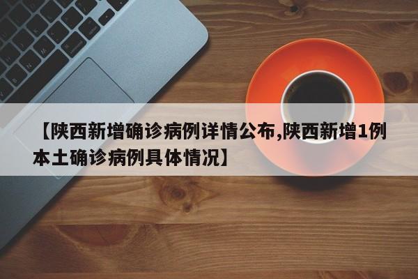 【陕西新增确诊病例详情公布,陕西新增1例本土确诊病例具体情况】