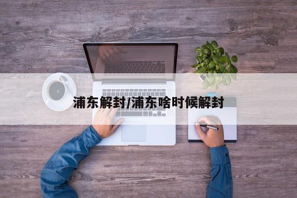浦东解封/浦东啥时候解封