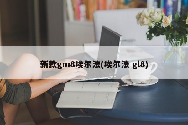 新款gm8埃尔法(埃尔法 gl8)