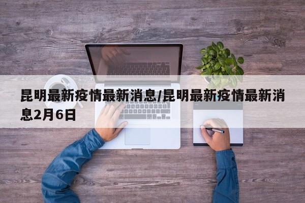 昆明最新疫情最新消息/昆明最新疫情最新消息2月6日