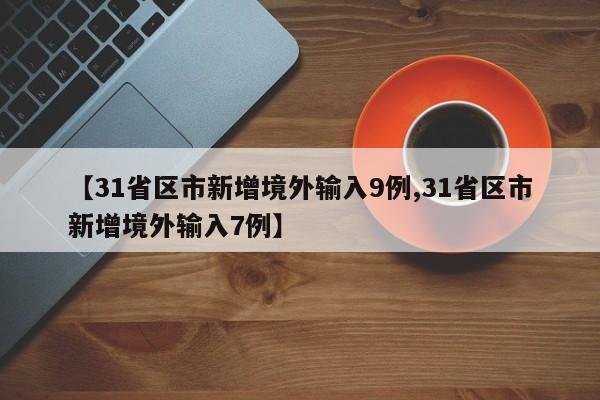 【31省区市新增境外输入9例,31省区市新增境外输入7例】