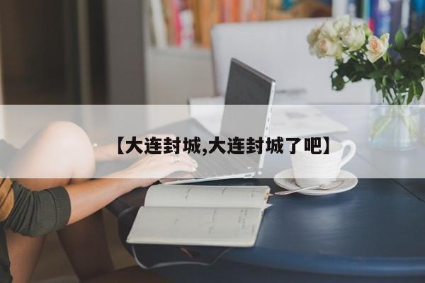 【大连封城,大连封城了吧】