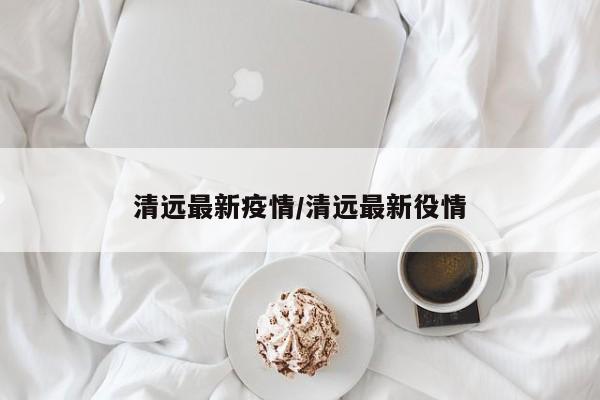 清远最新疫情/清远最新役情