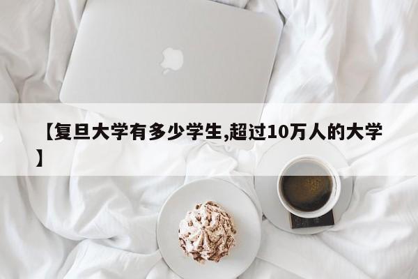 【复旦大学有多少学生,超过10万人的大学】