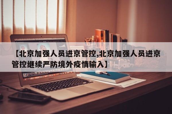 【北京加强人员进京管控,北京加强人员进京管控继续严防境外疫情输入】