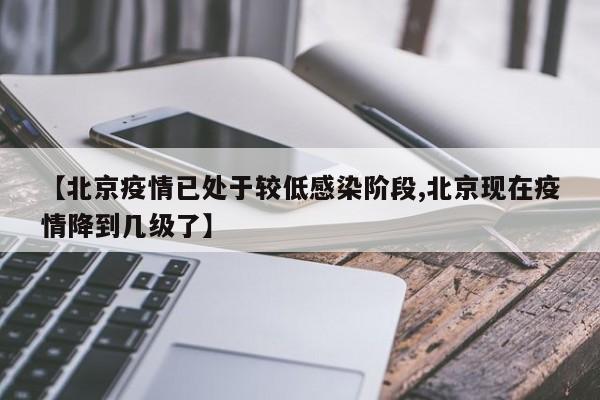 【北京疫情已处于较低感染阶段,北京现在疫情降到几级了】
