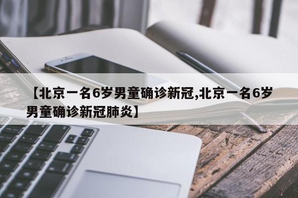 【北京一名6岁男童确诊新冠,北京一名6岁男童确诊新冠肺炎】
