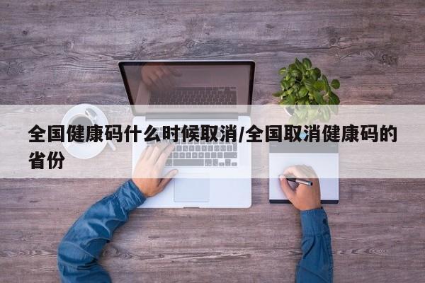 全国健康码什么时候取消/全国取消健康码的省份