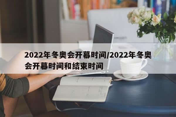 2022年冬奥会开幕时间/2022年冬奥会开幕时间和结束时间