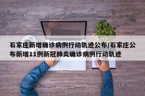 石家庄新增确诊病例行动轨迹公布/石家庄公布新增11例新冠肺炎确诊病例行动轨迹