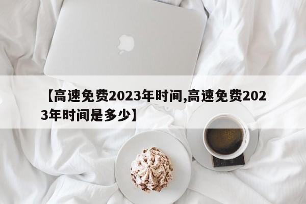【高速免费2023年时间,高速免费2023年时间是多少】