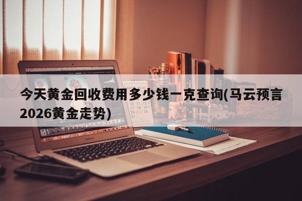 今天黄金回收费用多少钱一克查询(马云预言2026黄金走势)