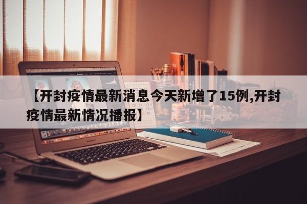 【开封疫情最新消息今天新增了15例,开封疫情最新情况播报】