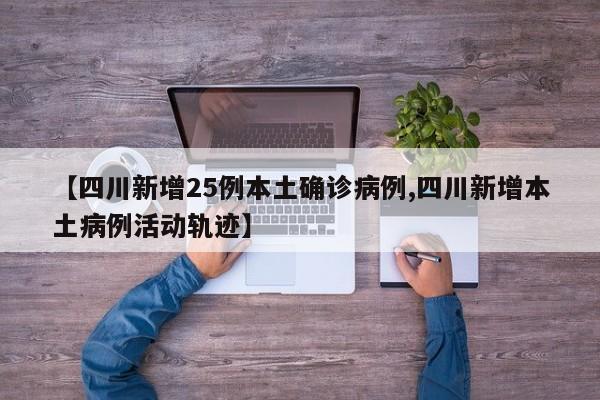 【四川新增25例本土确诊病例,四川新增本土病例活动轨迹】