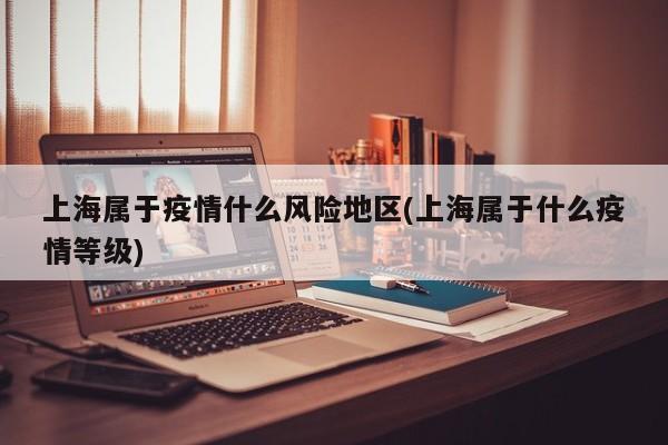 上海属于疫情什么风险地区(上海属于什么疫情等级)