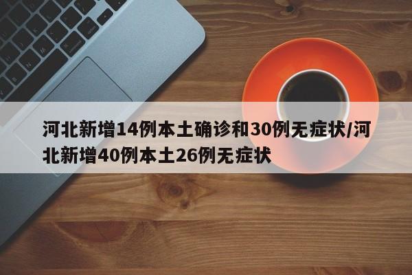 河北新增14例本土确诊和30例无症状/河北新增40例本土26例无症状