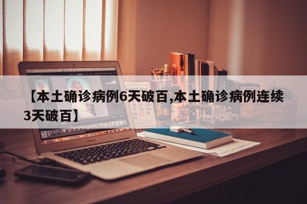 【本土确诊病例6天破百,本土确诊病例连续3天破百】