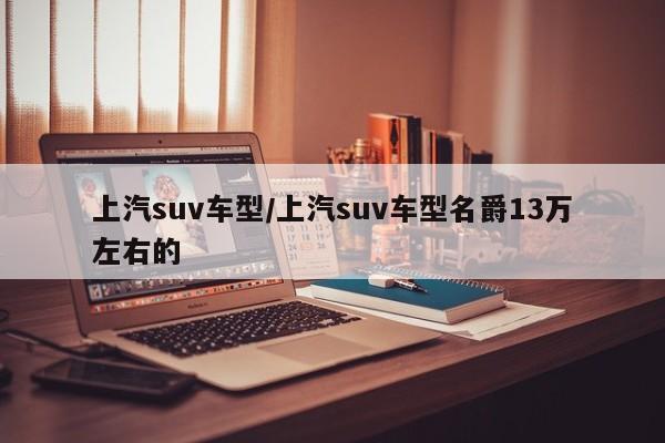 上汽suv车型/上汽suv车型名爵13万左右的