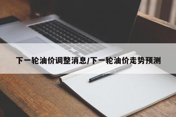 下一轮油价调整消息/下一轮油价走势预测