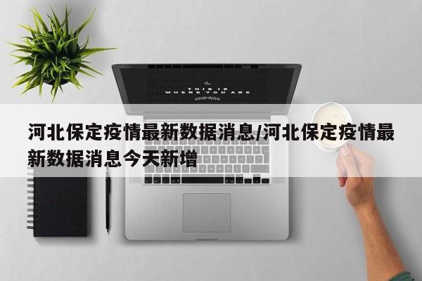 河北保定疫情最新数据消息/河北保定疫情最新数据消息今天新增