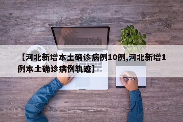 【河北新增本土确诊病例10例,河北新增1例本土确诊病例轨迹】