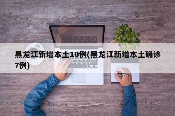 黑龙江新增本土10例(黑龙江新增本土确诊7例)