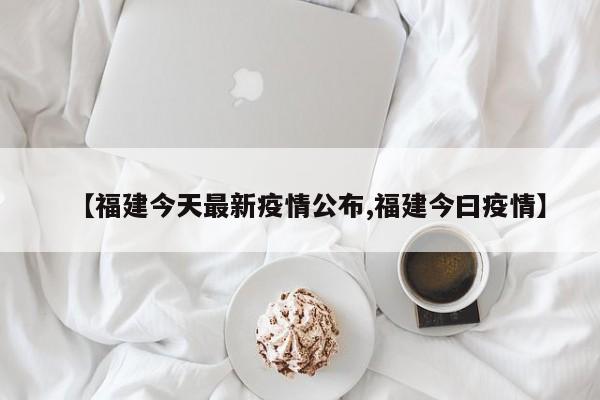【福建今天最新疫情公布,福建今曰疫情】