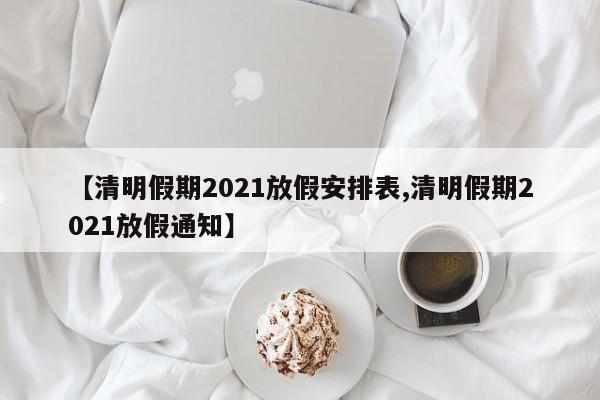 【清明假期2021放假安排表,清明假期2021放假通知】