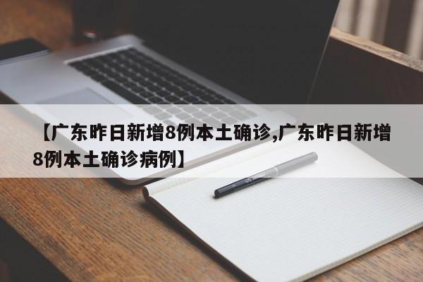 【广东昨日新增8例本土确诊,广东昨日新增8例本土确诊病例】