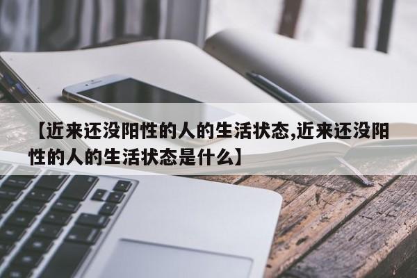 【近来还没阳性的人的生活状态,近来还没阳性的人的生活状态是什么】